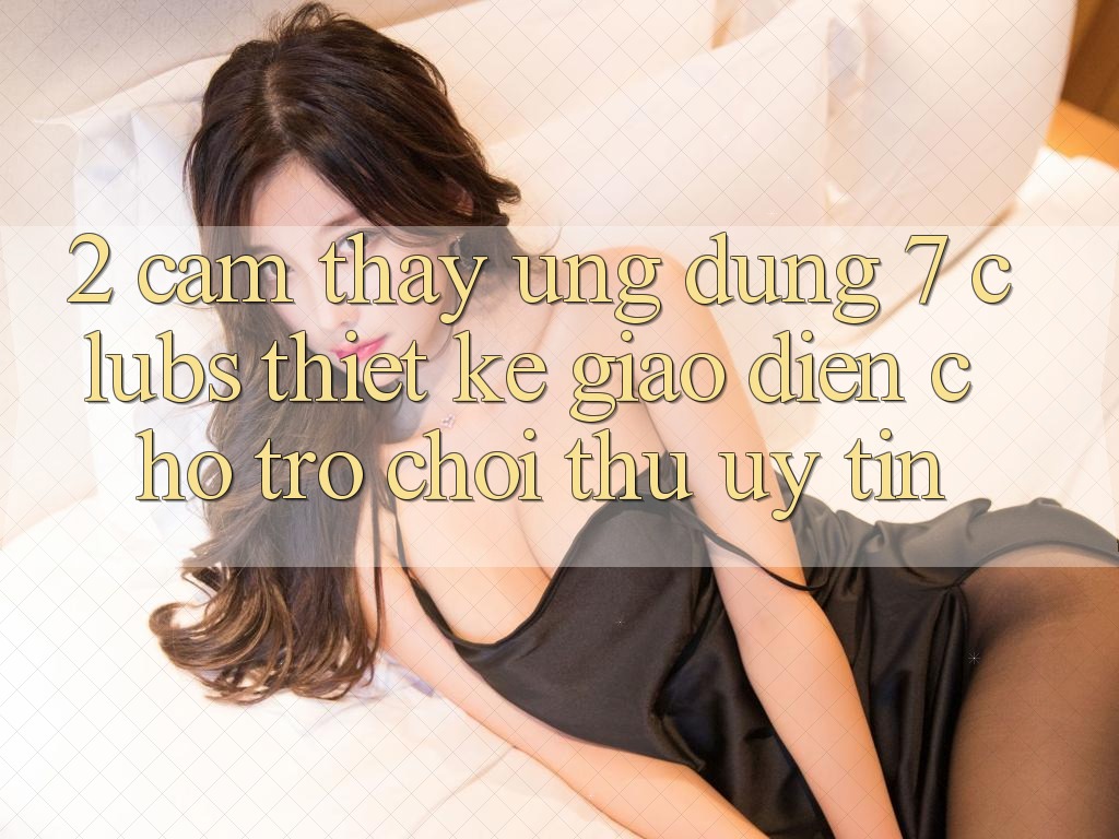 2. Cảm thấy Ứng Dụng 7 clubs: Thiết kế Giao diện Cho Trò chơi Thủ Uy tín