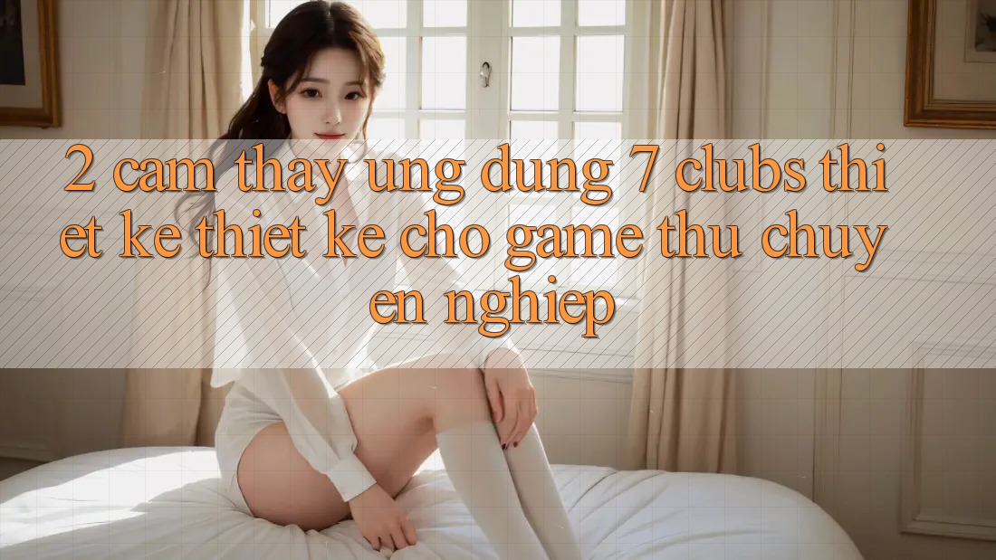 2. Cảm thấy Ứng Dụng 7 clubs: Thiết kế Thiết Kế Cho Game Thủ Chuyên Nghiệp