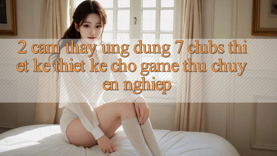 2. Cảm thấy Ứng Dụng 7 clubs: Thiết kế Thiết Kế Cho Game Thủ Chuyên Nghiệp