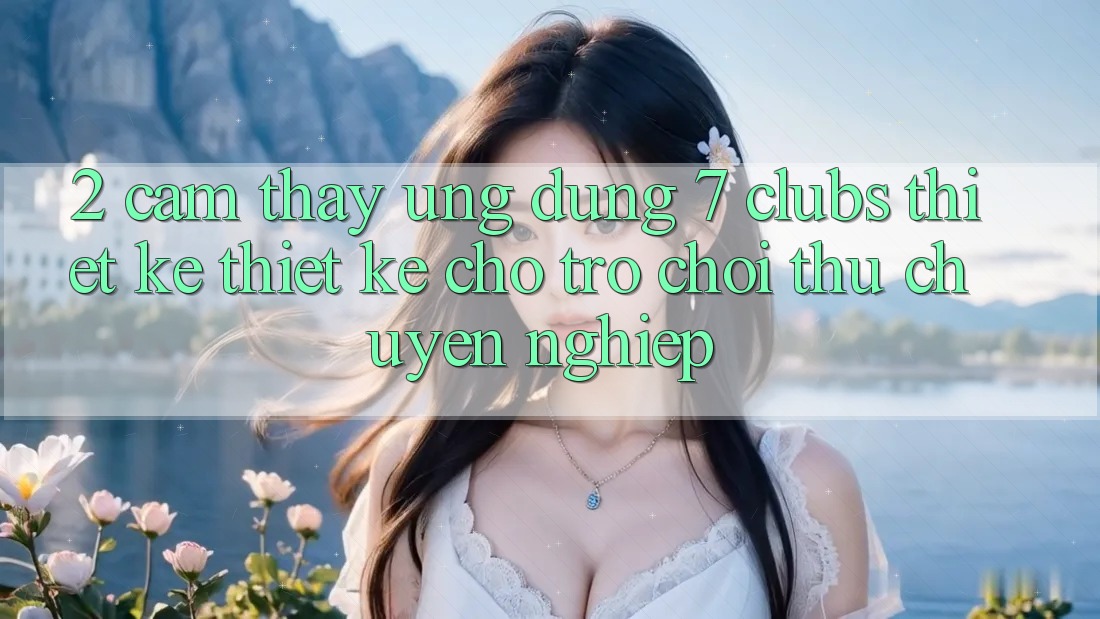 2. Cảm thấy Ứng Dụng 7 clubs: Thiết kế Thiết Kế Cho Trò chơi Thủ Chuyên Nghiệp