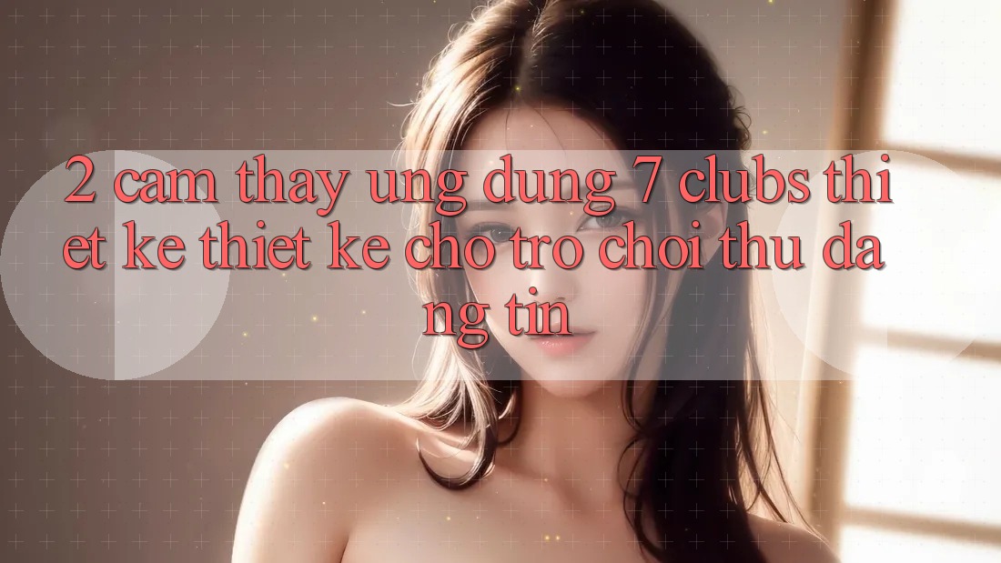 2. Cảm thấy Ứng Dụng 7 clubs: Thiết kế Thiết Kế Cho Trò chơi Thủ Đáng tin
