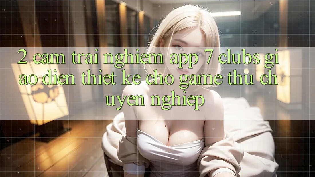2. Cảm trải nghiệm App 7 clubs: Giao Diện Thiết Kế Cho Game Thủ Chuyên Nghiệp