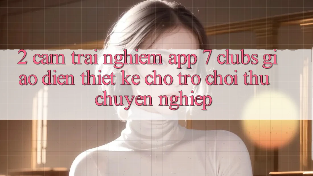 2. Cảm trải nghiệm App 7 clubs: Giao Diện Thiết Kế Cho Trò chơi Thủ Chuyên Nghiệp