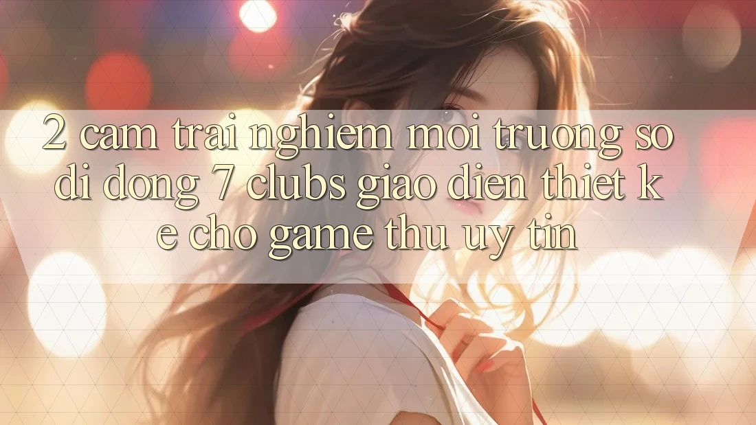 2. Cảm trải nghiệm Môi trường số di động 7 clubs: Giao Diện Thiết Kế Cho Game Thủ Uy tín