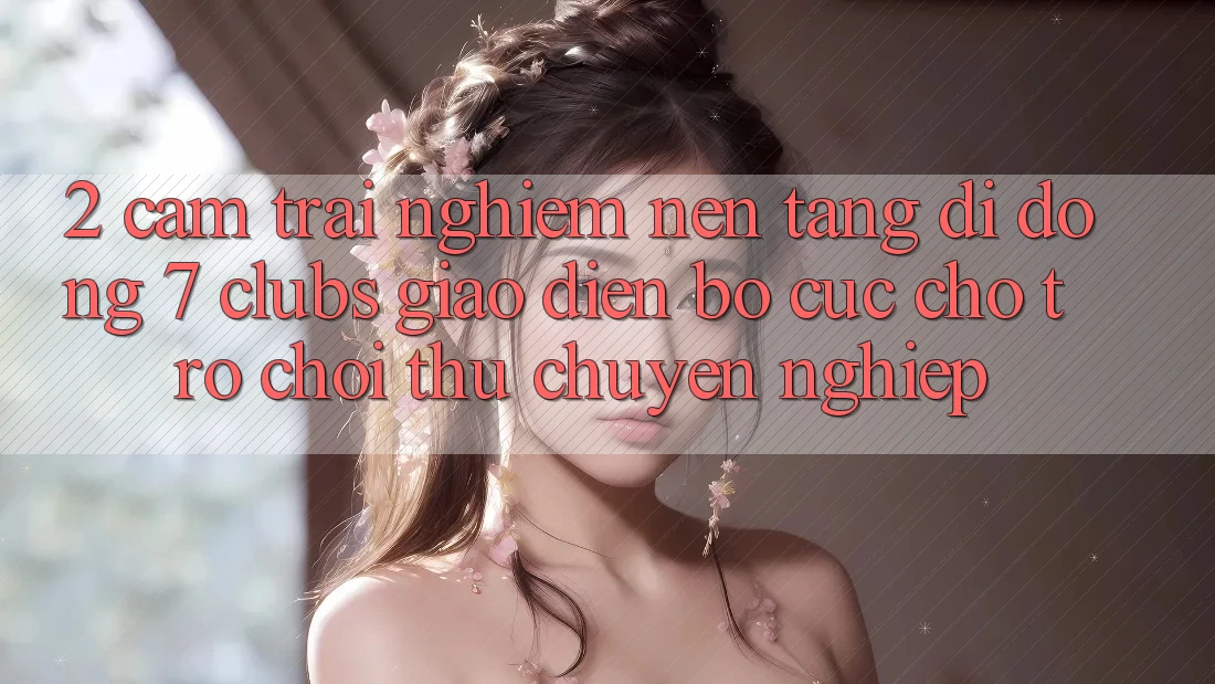 2. Cảm trải nghiệm Nền tảng di động 7 clubs: Giao Diện Bố cục Cho Trò chơi Thủ Chuyên Nghiệp