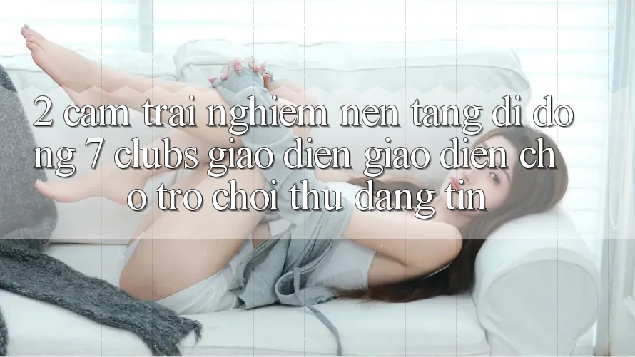 2. Cảm trải nghiệm Nền tảng di động 7 clubs: Giao Diện Giao diện Cho Trò chơi Thủ Đáng tin