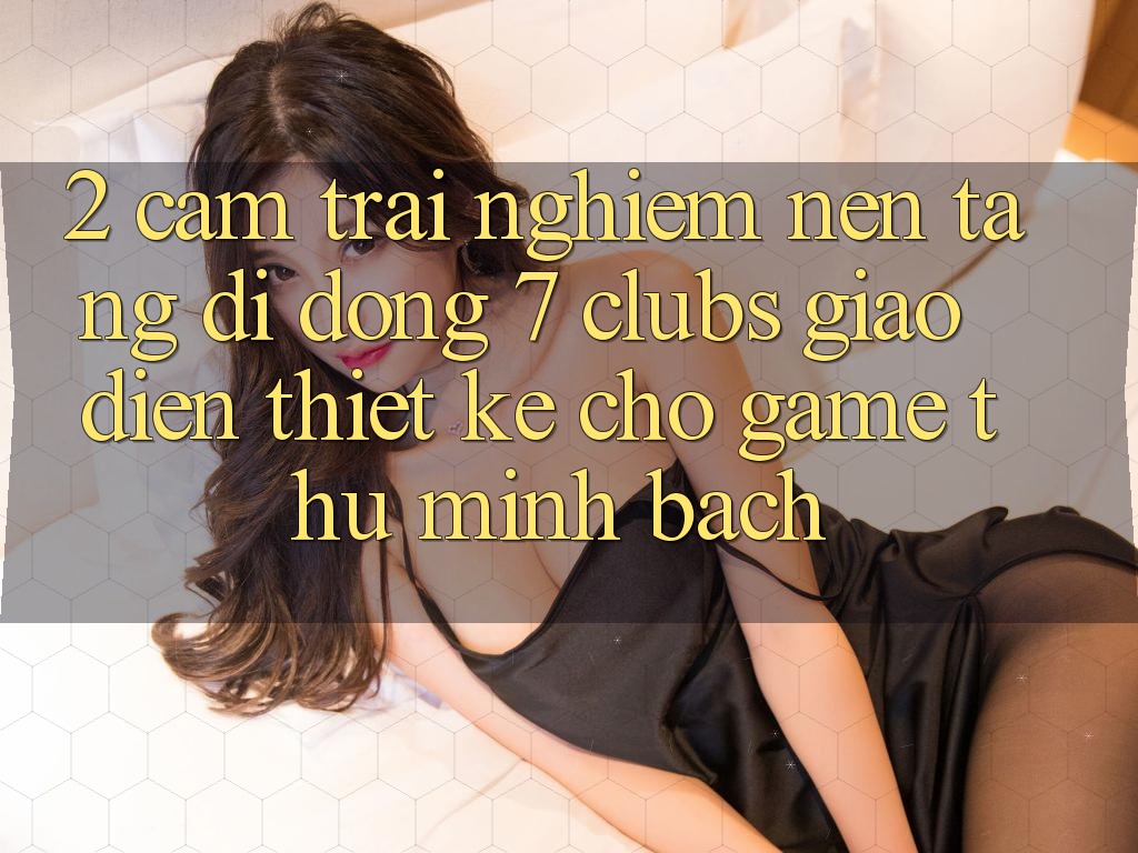 2. Cảm trải nghiệm Nền tảng di động 7 clubs: Giao Diện Thiết Kế Cho Game Thủ Minh bạch 2. Cảm trải nghiệm Nền tảng di động 7 clubs: Giao Diện Thiết Kế Cho Game Thủ Minh bạch