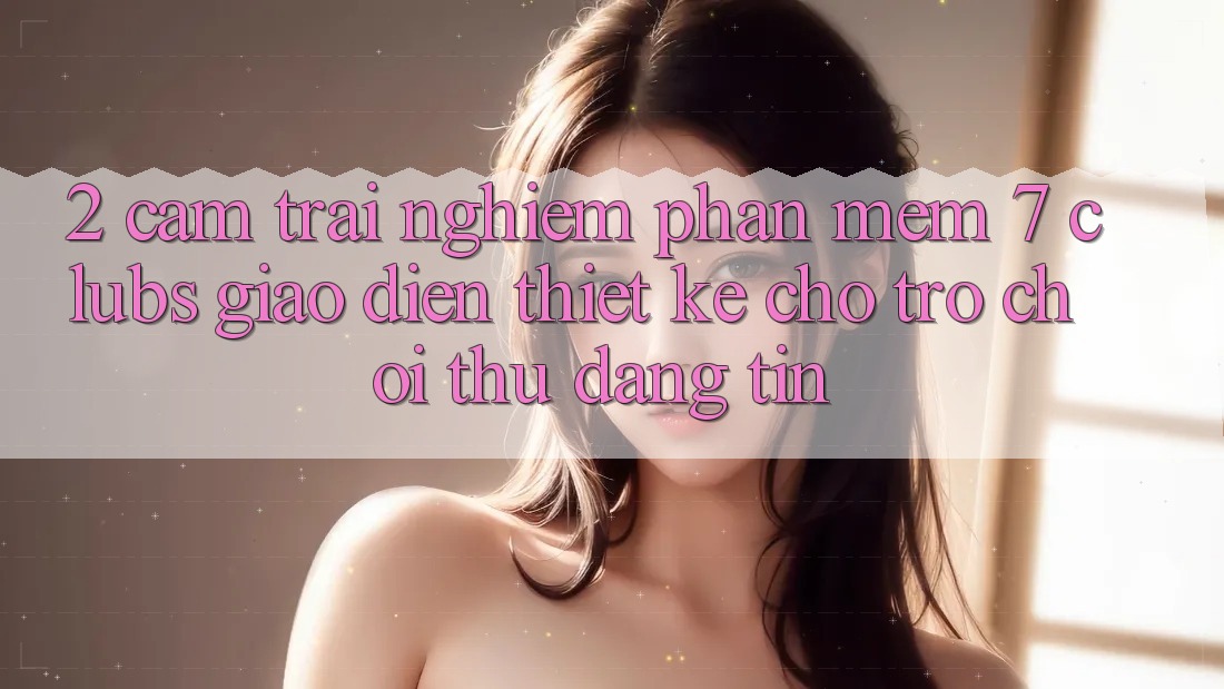 2. Cảm trải nghiệm Phần mềm 7 clubs: Giao Diện Thiết Kế Cho Trò chơi Thủ Đáng tin 2. Cảm trải nghiệm Phần mềm 7 clubs: Giao Diện Thiết Kế Cho Trò chơi Thủ Đáng tin