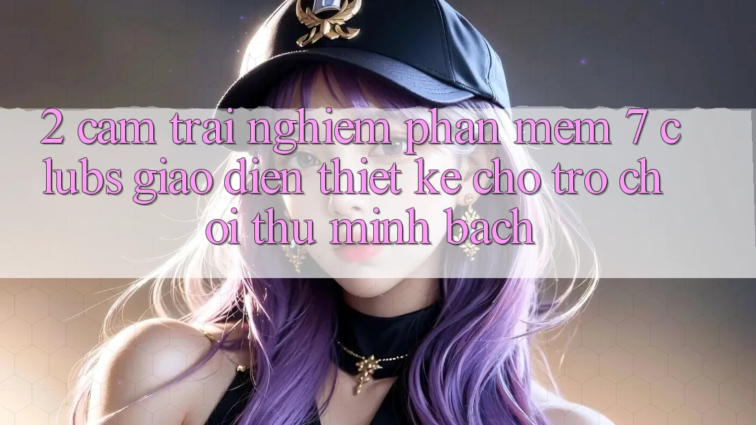 2. Cảm trải nghiệm Phần mềm 7 clubs: Giao Diện Thiết Kế Cho Trò chơi Thủ Minh bạch