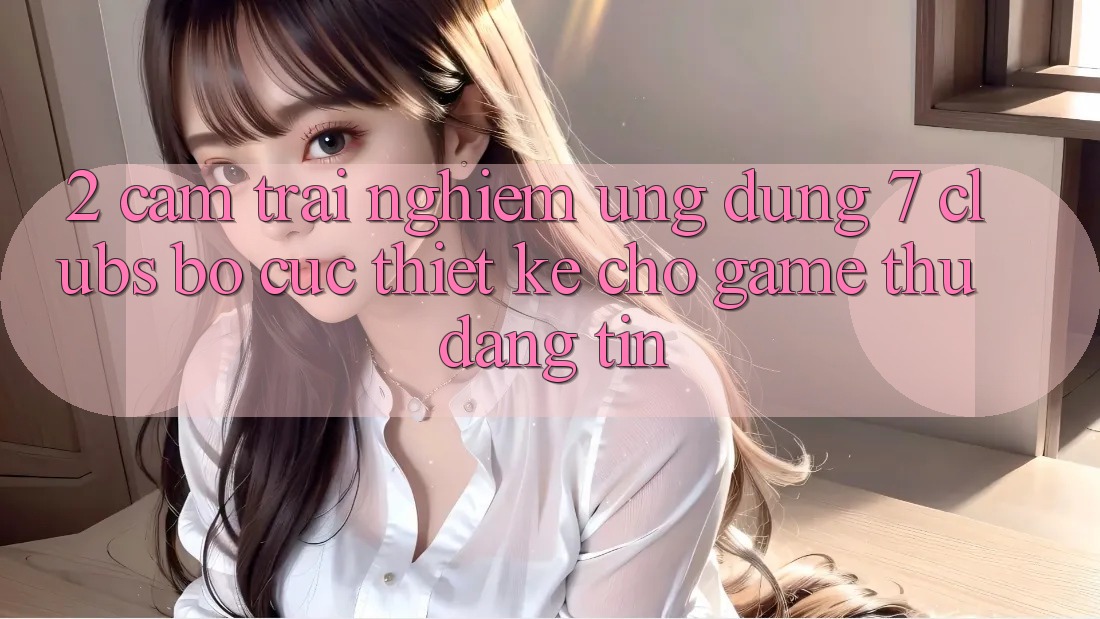 2. Cảm trải nghiệm Ứng Dụng 7 clubs: Bố cục Thiết Kế Cho Game Thủ Đáng tin
