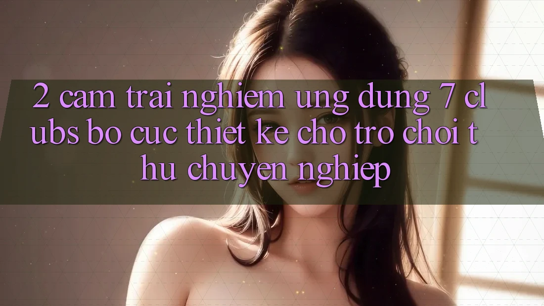 2. Cảm trải nghiệm Ứng Dụng 7 clubs: Bố cục Thiết Kế Cho Trò chơi Thủ Chuyên Nghiệp 2. Cảm trải nghiệm Ứng Dụng 7 clubs: Bố cục Thiết Kế Cho Trò chơi Thủ Chuyên Nghiệp
