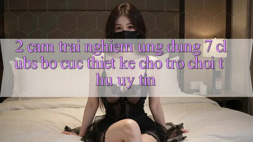 2. Cảm trải nghiệm Ứng Dụng 7 clubs: Bố cục Thiết Kế Cho Trò chơi Thủ Uy tín
