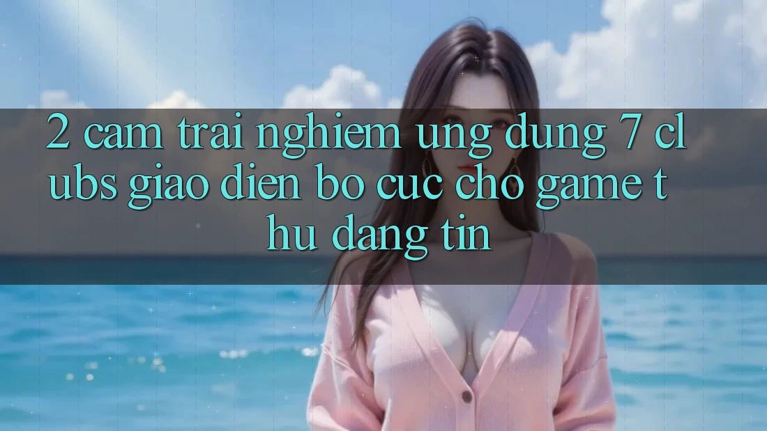 2. Cảm trải nghiệm Ứng Dụng 7 clubs: Giao Diện Bố cục Cho Game Thủ Đáng tin