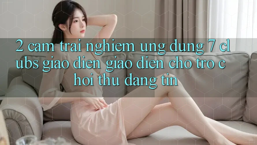 2. Cảm trải nghiệm Ứng Dụng 7 clubs: Giao Diện Giao diện Cho Trò chơi Thủ Đáng tin