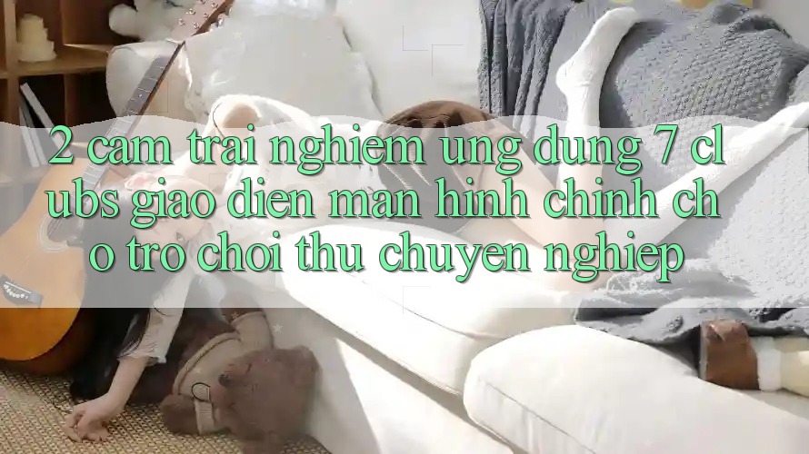 2. Cảm trải nghiệm Ứng Dụng 7 clubs: Giao Diện Màn hình chính Cho Trò chơi Thủ Chuyên Nghiệp