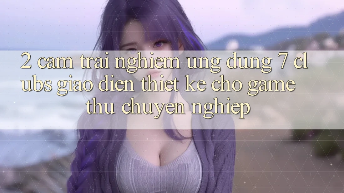 2. Cảm trải nghiệm Ứng Dụng 7 clubs: Giao Diện Thiết Kế Cho Game Thủ Chuyên Nghiệp 2. Cảm trải nghiệm Ứng Dụng 7 clubs: Giao Diện Thiết Kế Cho Game Thủ Chuyên Nghiệp