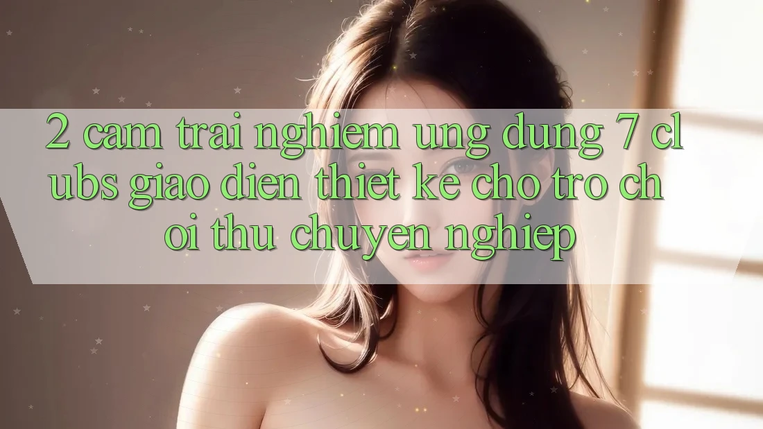 2. Cảm trải nghiệm Ứng Dụng 7 clubs: Giao Diện Thiết Kế Cho Trò chơi Thủ Chuyên Nghiệp