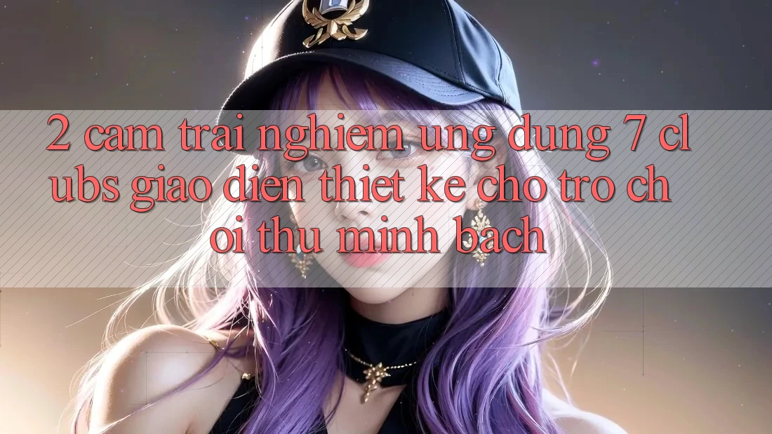 2. Cảm trải nghiệm Ứng Dụng 7 clubs: Giao Diện Thiết Kế Cho Trò chơi Thủ Minh bạch