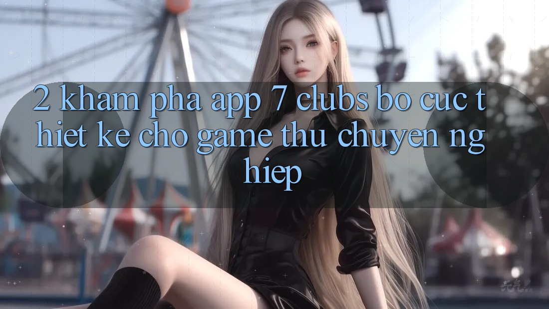2. Khám phá App 7 clubs: Bố cục Thiết Kế Cho Game Thủ Chuyên Nghiệp
