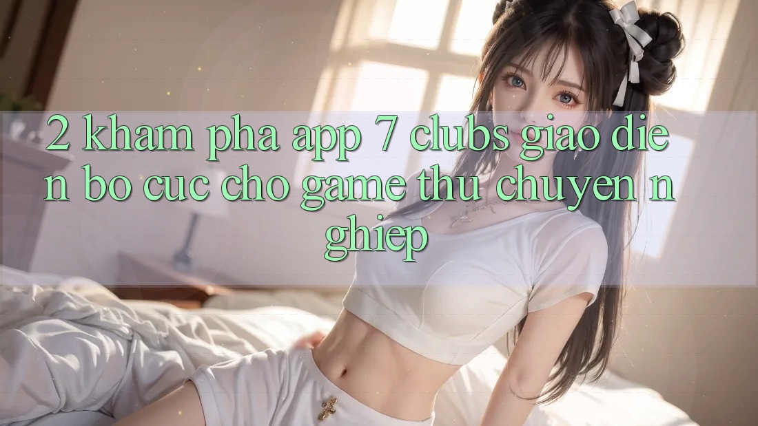 2. Khám phá App 7 clubs: Giao Diện Bố cục Cho Game Thủ Chuyên Nghiệp