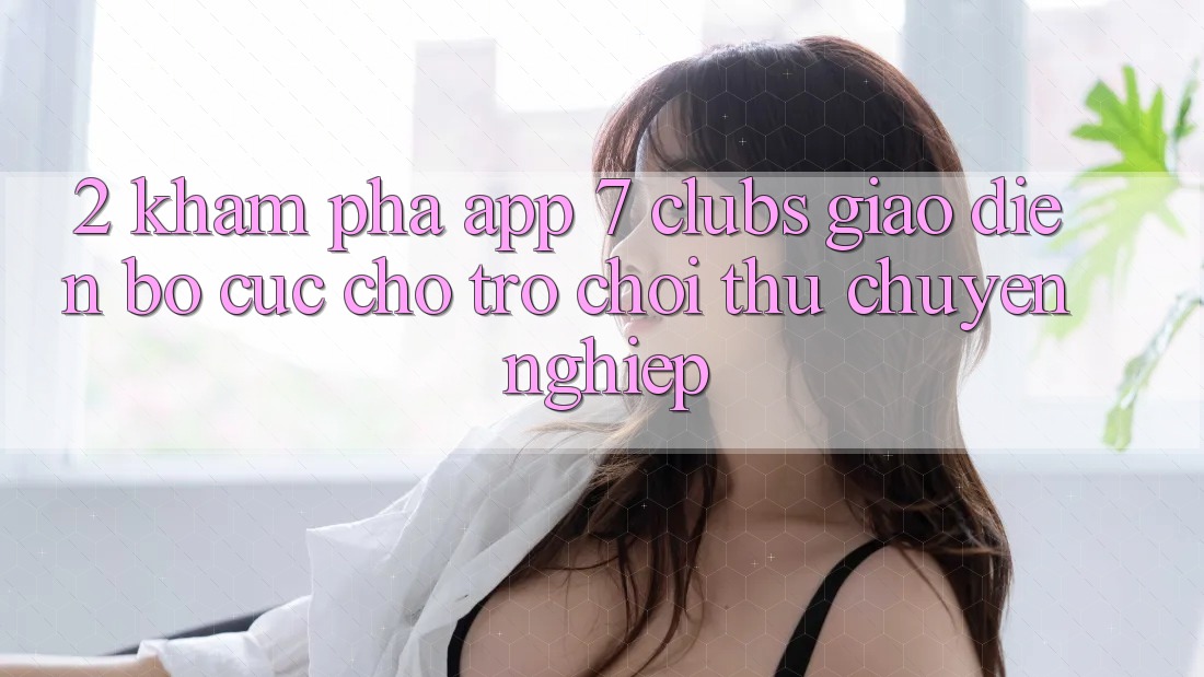 2. Khám phá App 7 clubs: Giao Diện Bố cục Cho Trò chơi Thủ Chuyên Nghiệp 2. Khám phá App 7 clubs: Giao Diện Bố cục Cho Trò chơi Thủ Chuyên Nghiệp