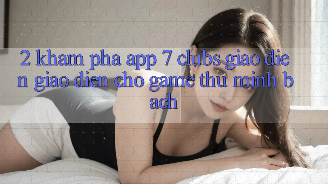 2. Khám phá App 7 clubs: Giao Diện Giao diện Cho Game Thủ Minh bạch
