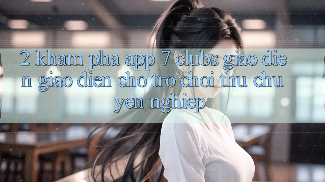 2. Khám phá App 7 clubs: Giao Diện Giao diện Cho Trò chơi Thủ Chuyên Nghiệp 2. Khám phá App 7 clubs: Giao Diện Giao diện Cho Trò chơi Thủ Chuyên Nghiệp