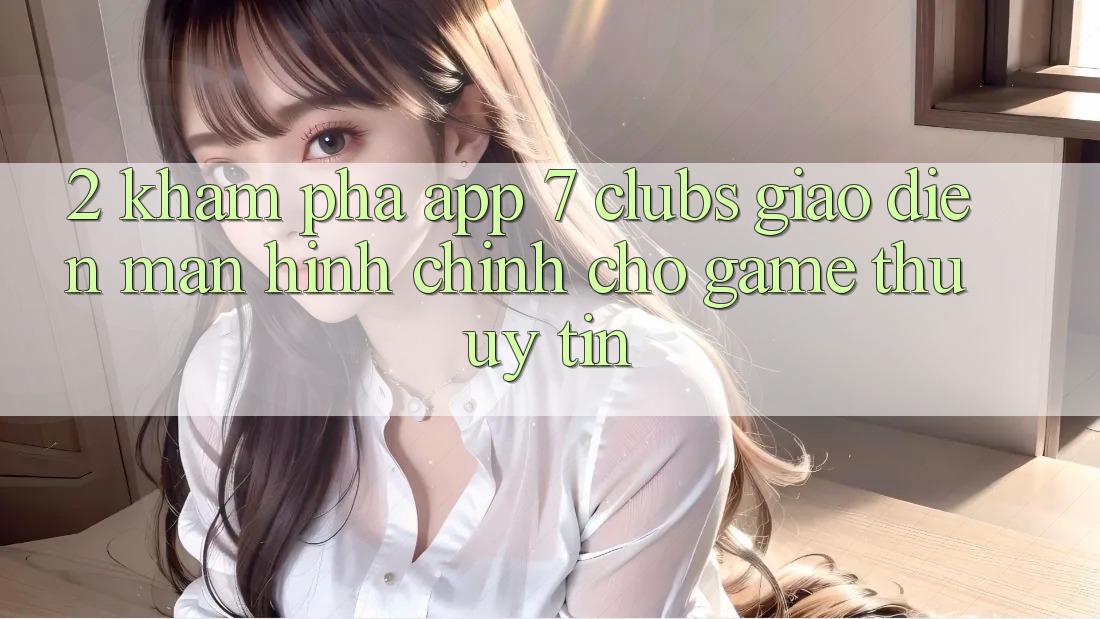 2. Khám phá App 7 clubs: Giao Diện Màn hình chính Cho Game Thủ Uy tín 2. Khám phá App 7 clubs: Giao Diện Màn hình chính Cho Game Thủ Uy tín