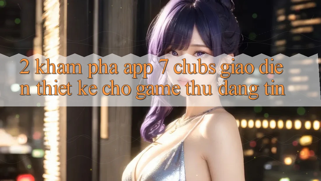 2. Khám phá App 7 clubs: Giao Diện Thiết Kế Cho Game Thủ Đáng tin