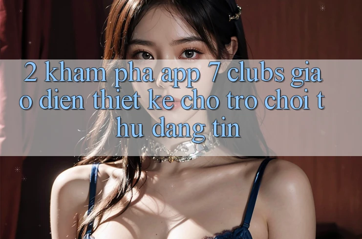 2. Khám phá App 7 clubs: Giao Diện Thiết Kế Cho Trò chơi Thủ Đáng tin
