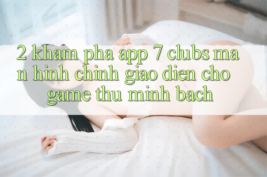 2. Khám phá App 7 clubs: Màn hình chính Giao diện Cho Game Thủ Minh bạch
