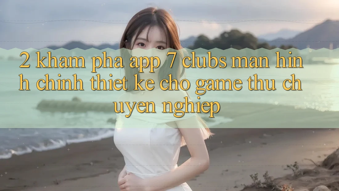 2. Khám phá App 7 clubs: Màn hình chính Thiết Kế Cho Game Thủ Chuyên Nghiệp