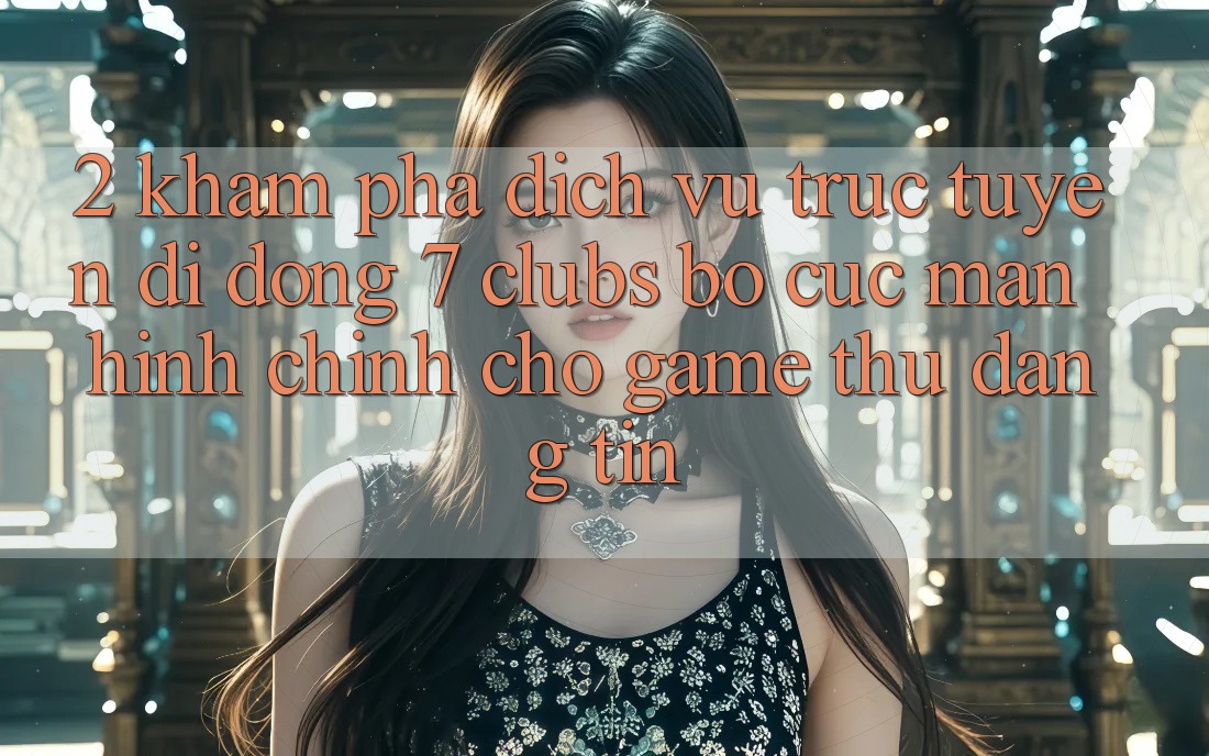 2. Khám phá Dịch vụ trực tuyến di động 7 clubs: Bố cục Màn hình chính Cho Game Thủ Đáng tin 2. Khám phá Dịch vụ trực tuyến di động 7 clubs: Bố cục Màn hình chính Cho Game Thủ Đáng tin