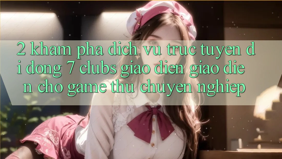 2. Khám phá Dịch vụ trực tuyến di động 7 clubs: Giao Diện Giao diện Cho Game Thủ Chuyên Nghiệp