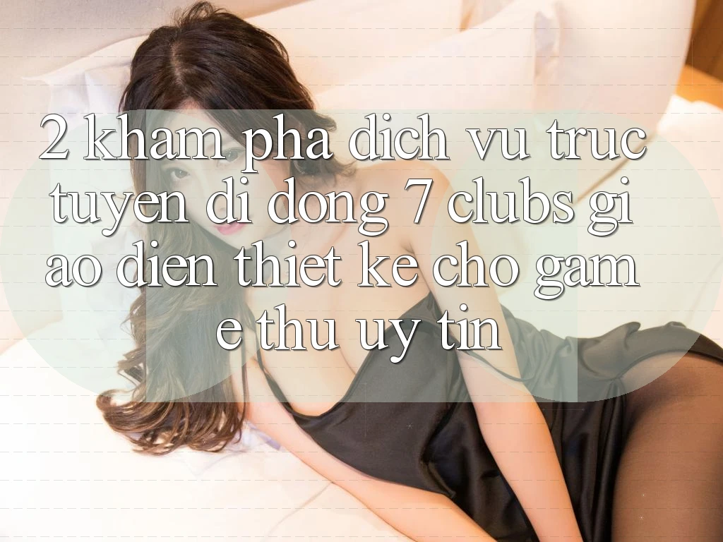 2. Khám phá Dịch vụ trực tuyến di động 7 clubs: Giao Diện Thiết Kế Cho Game Thủ Uy tín 2. Khám phá Dịch vụ trực tuyến di động 7 clubs: Giao Diện Thiết Kế Cho Game Thủ Uy tín