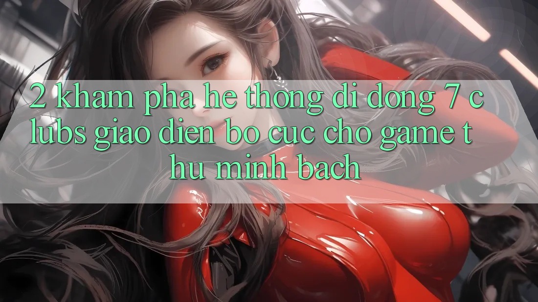 2. Khám phá Hệ thống di động 7 clubs: Giao Diện Bố cục Cho Game Thủ Minh bạch