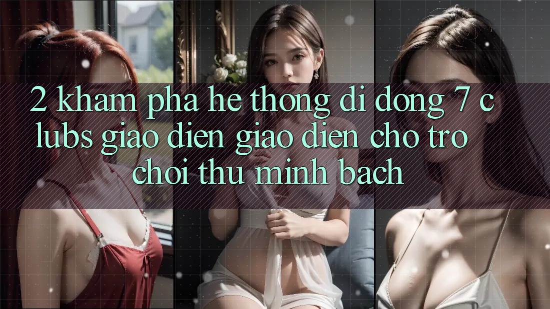 2. Khám phá Hệ thống di động 7 clubs: Giao Diện Giao diện Cho Trò chơi Thủ Minh bạch