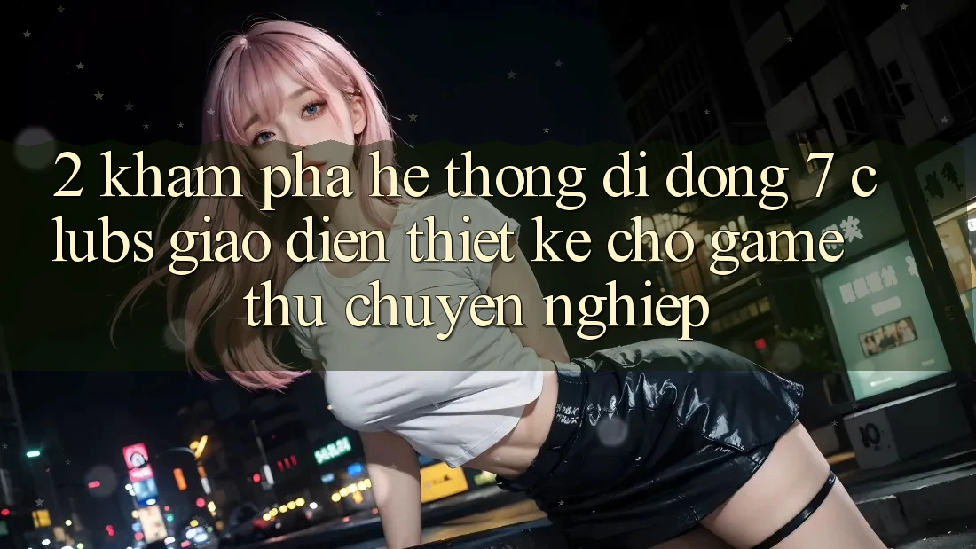 2. Khám phá Hệ thống di động 7 clubs: Giao Diện Thiết Kế Cho Game Thủ Chuyên Nghiệp 2. Khám phá Hệ thống di động 7 clubs: Giao Diện Thiết Kế Cho Game Thủ Chuyên Nghiệp