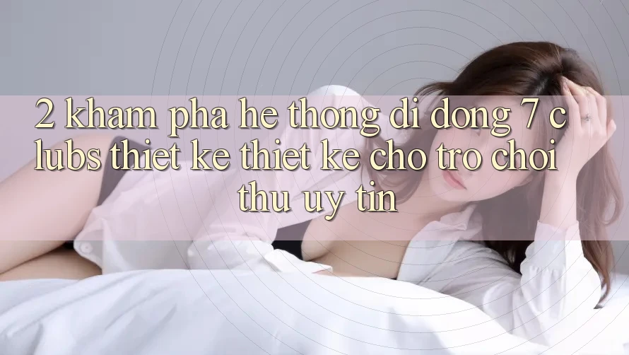 2. Khám phá Hệ thống di động 7 clubs: Thiết kế Thiết Kế Cho Trò chơi Thủ Uy tín