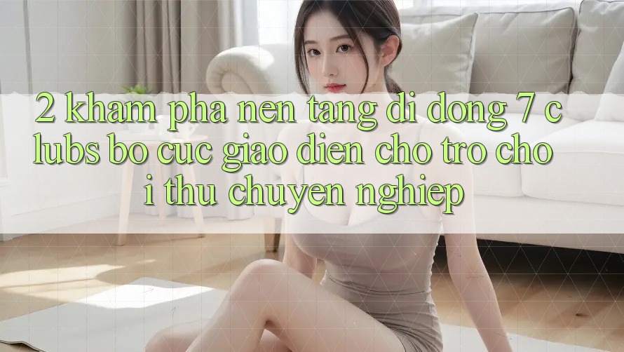 2. Khám phá Nền tảng di động 7 clubs: Bố cục Giao diện Cho Trò chơi Thủ Chuyên Nghiệp