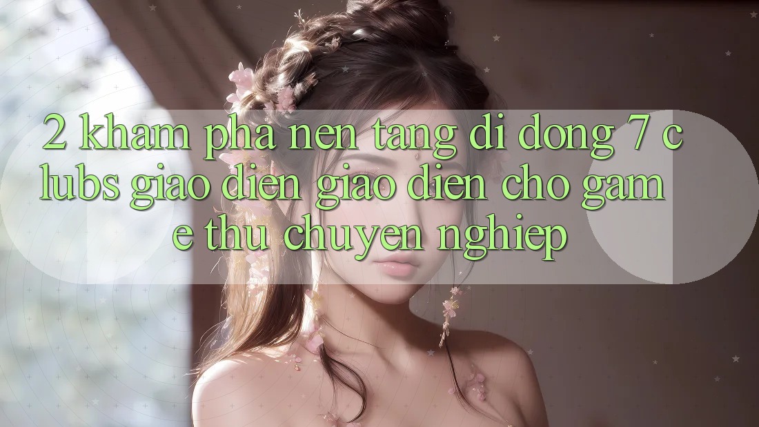 2. Khám phá Nền tảng di động 7 clubs: Giao Diện Giao diện Cho Game Thủ Chuyên Nghiệp