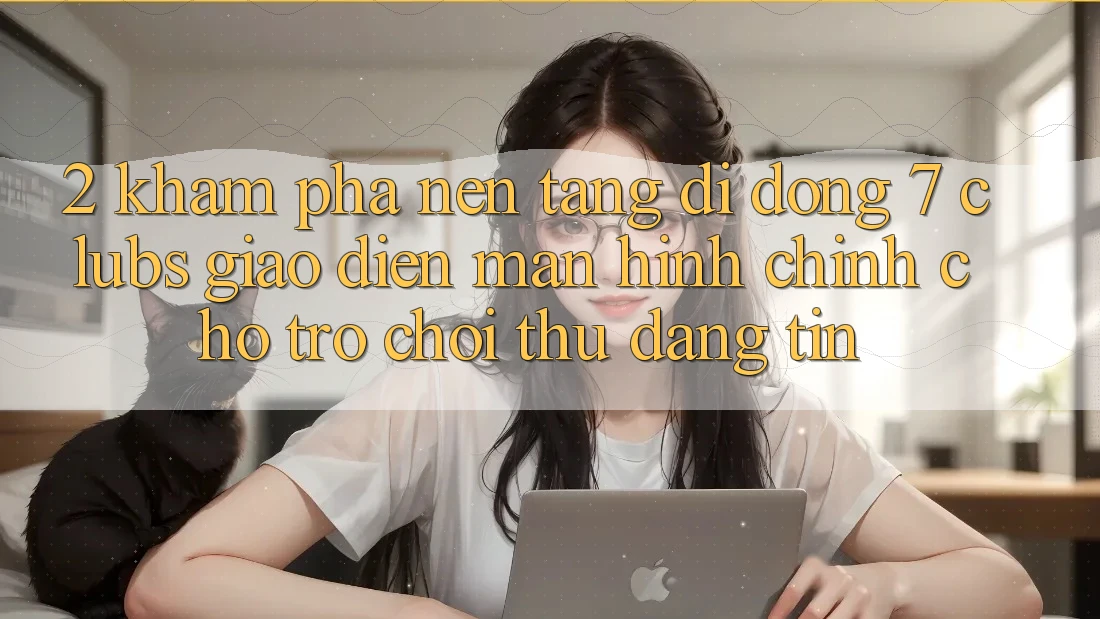 2. Khám phá Nền tảng di động 7 clubs: Giao Diện Màn hình chính Cho Trò chơi Thủ Đáng tin 2. Khám phá Nền tảng di động 7 clubs: Giao Diện Màn hình chính Cho Trò chơi Thủ Đáng tin