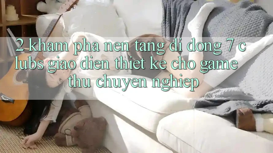 2. Khám phá Nền tảng di động 7 clubs: Giao Diện Thiết Kế Cho Game Thủ Chuyên Nghiệp