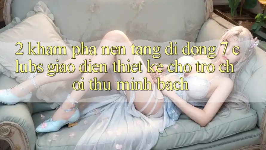 2. Khám phá Nền tảng di động 7 clubs: Giao Diện Thiết Kế Cho Trò chơi Thủ Minh bạch