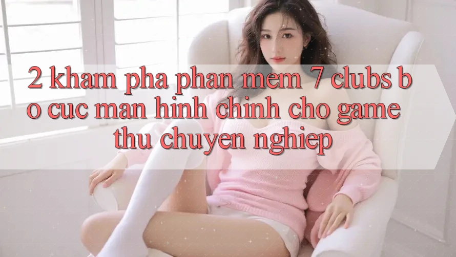 2. Khám phá Phần mềm 7 clubs: Bố cục Màn hình chính Cho Game Thủ Chuyên Nghiệp 2. Khám phá Phần mềm 7 clubs: Bố cục Màn hình chính Cho Game Thủ Chuyên Nghiệp