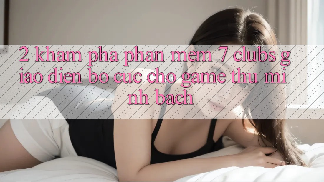 2. Khám phá Phần mềm 7 clubs: Giao Diện Bố cục Cho Game Thủ Minh bạch