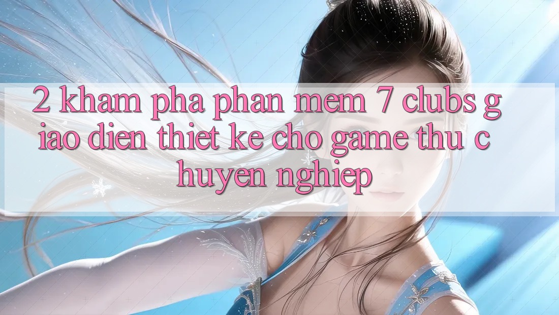 2. Khám phá Phần mềm 7 clubs: Giao Diện Thiết Kế Cho Game Thủ Chuyên Nghiệp