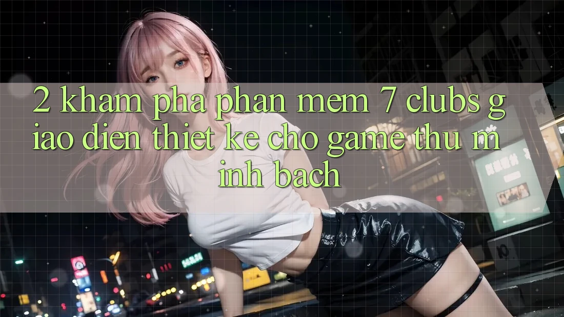 2. Khám phá Phần mềm 7 clubs: Giao Diện Thiết Kế Cho Game Thủ Minh bạch