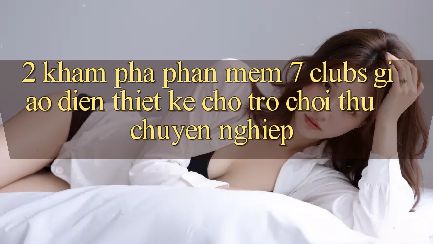 2. Khám phá Phần mềm 7 clubs: Giao Diện Thiết Kế Cho Trò chơi Thủ Chuyên Nghiệp