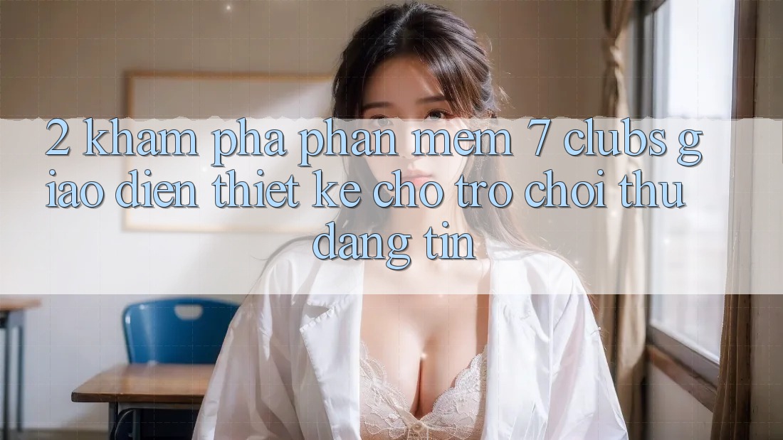 2. Khám phá Phần mềm 7 clubs: Giao Diện Thiết Kế Cho Trò chơi Thủ Đáng tin
